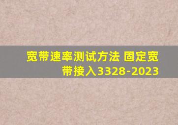 宽带速率测试方法 固定宽带接入3328-2023